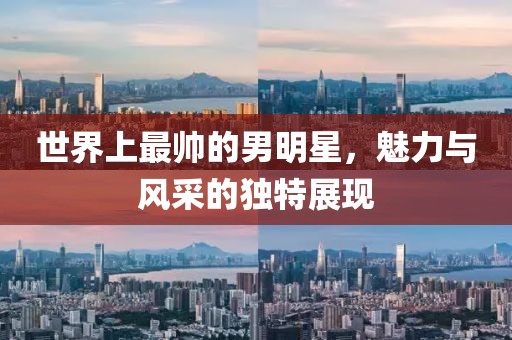 世界上最帅的男明星，魅力与风采的独特展现