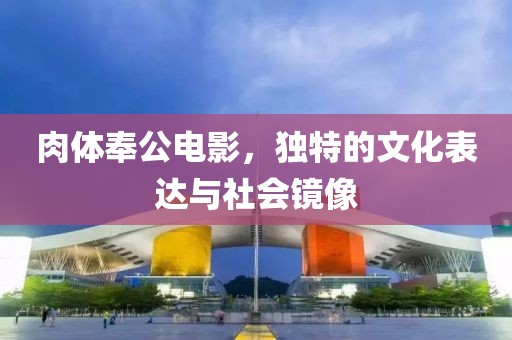 肉体奉公电影，独特的文化表达与社会镜像