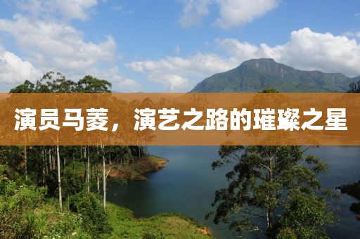 演员马菱，演艺之路的璀璨之星