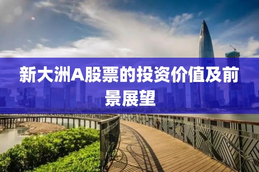新大洲A股票的投资价值及前景展望