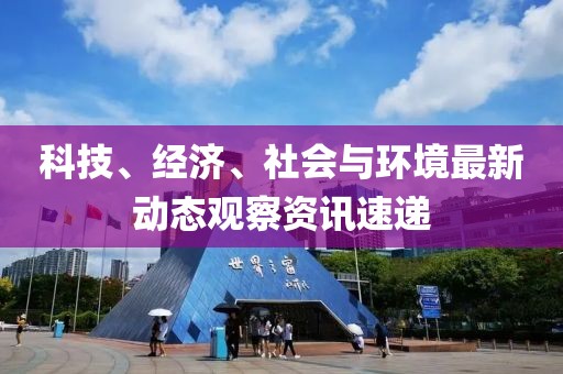 科技、经济、社会与环境最新动态观察资讯速递