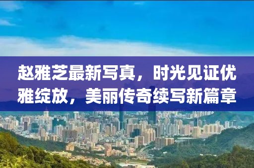 赵雅芝最新写真，时光见证优雅绽放，美丽传奇续写新篇章