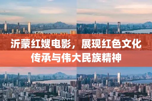 沂蒙红嫂电影，展现红色文化传承与伟大民族精神