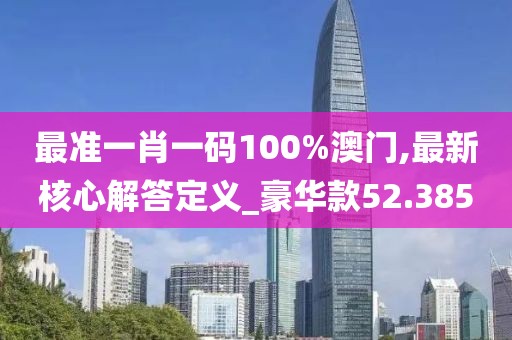 最准一肖一码100%澳门,最新核心解答定义_豪华款52.385