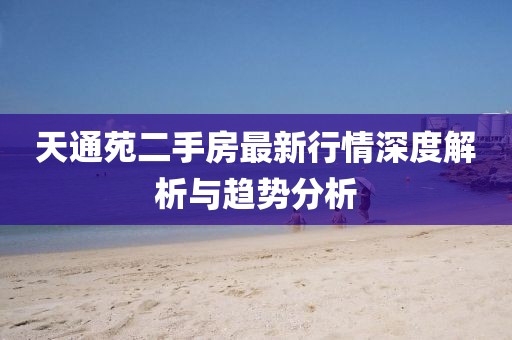 天通苑二手房最新行情深度解析与趋势分析