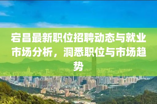 宕昌最新职位招聘动态与就业市场分析，洞悉职位与市场趋势