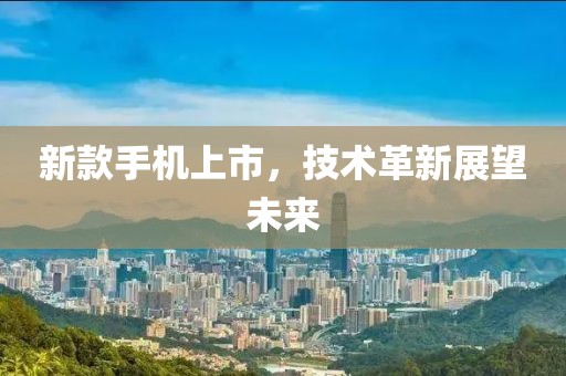 新款手机上市，技术革新展望未来