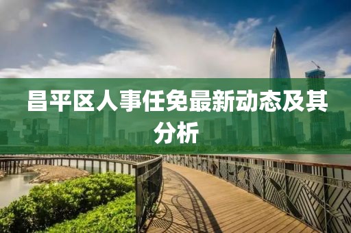 昌平区人事任免最新动态及其分析