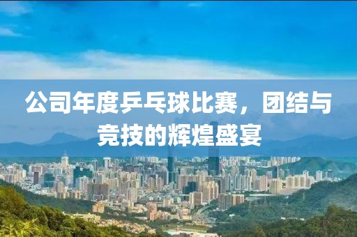 公司年度乒乓球比赛，团结与竞技的辉煌盛宴