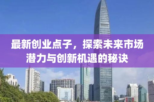 最新创业点子，探索未来市场潜力与创新机遇的秘诀