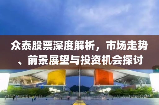 众泰股票深度解析，市场走势、前景展望与投资机会探讨