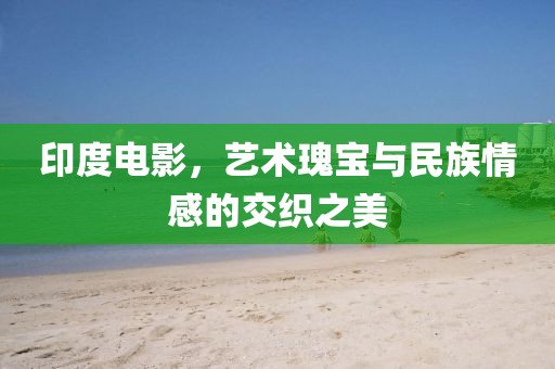 印度电影，艺术瑰宝与民族情感的交织之美