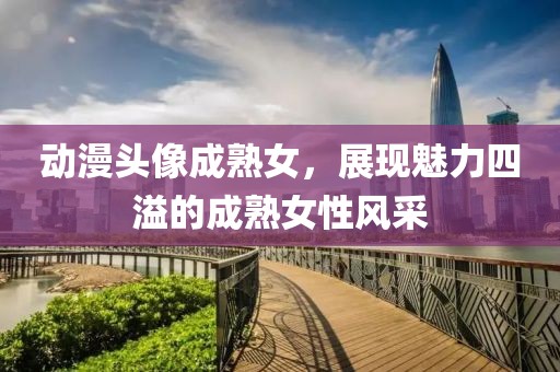 动漫头像成熟女，展现魅力四溢的成熟女性风采
