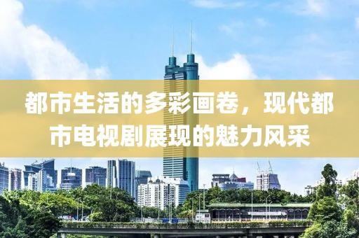 都市生活的多彩画卷，现代都市电视剧展现的魅力风采