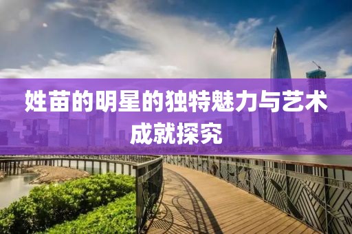 姓苗的明星的独特魅力与艺术成就探究