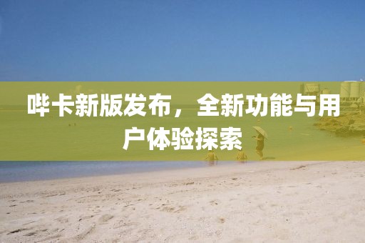 哔卡新版发布，全新功能与用户体验探索