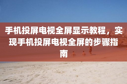 手机投屏电视全屏显示教程，实现手机投屏电视全屏的步骤指南
