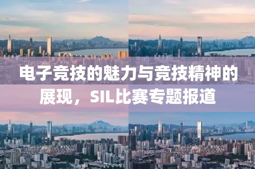 电子竞技的魅力与竞技精神的展现，SIL比赛专题报道