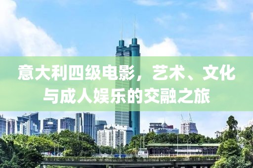 意大利四级电影，艺术、文化与成人娱乐的交融之旅