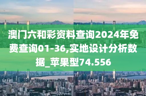 澳门六和彩资料查询2024年免费查询01-36,实地设计分析数据_苹果型74.556