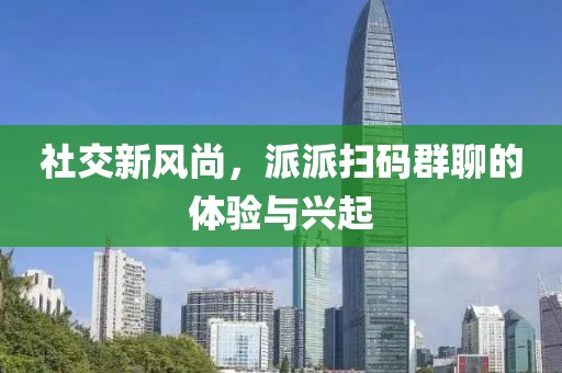 社交新风尚，派派扫码群聊的体验与兴起
