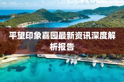 平望印象嘉园最新资讯深度解析报告