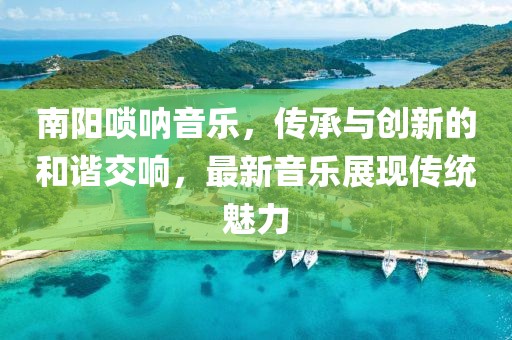 南阳唢呐音乐，传承与创新的和谐交响，最新音乐展现传统魅力