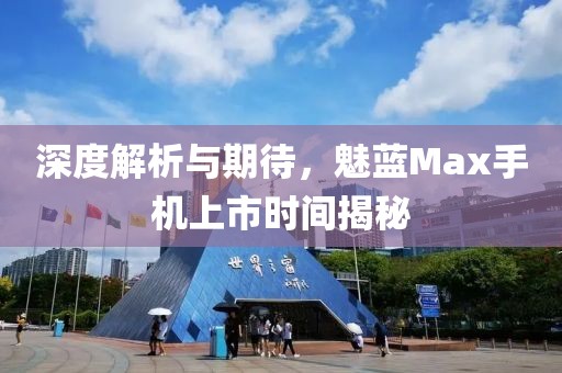深度解析与期待，魅蓝Max手机上市时间揭秘