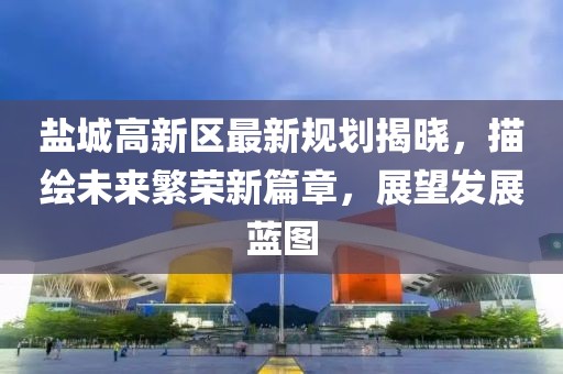 盐城高新区最新规划揭晓，描绘未来繁荣新篇章，展望发展蓝图