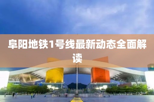 阜阳地铁1号线最新动态全面解读