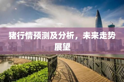 猪行情预测及分析，未来走势展望