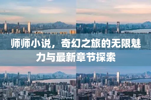师师小说，奇幻之旅的无限魅力与最新章节探索