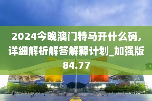 2024今晚澳门特马开什么码,详细解析解答解释计划_加强版84.77