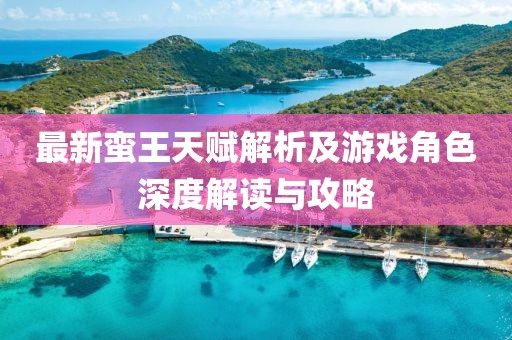 最新蛮王天赋解析及游戏角色深度解读与攻略