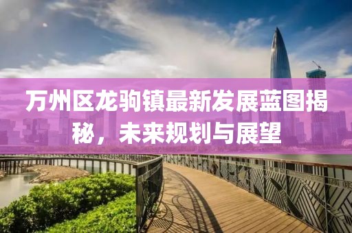 万州区龙驹镇最新发展蓝图揭秘，未来规划与展望
