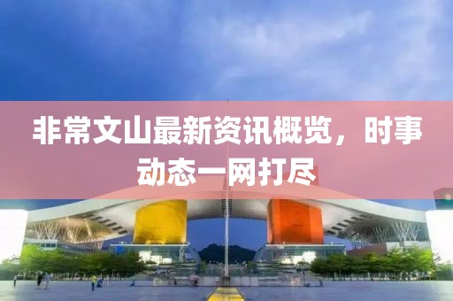 非常文山最新资讯概览，时事动态一网打尽