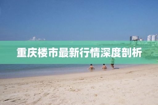 重庆楼市最新行情深度剖析