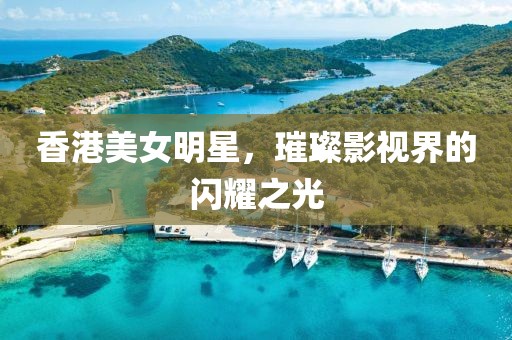 香港美女明星，璀璨影视界的闪耀之光
