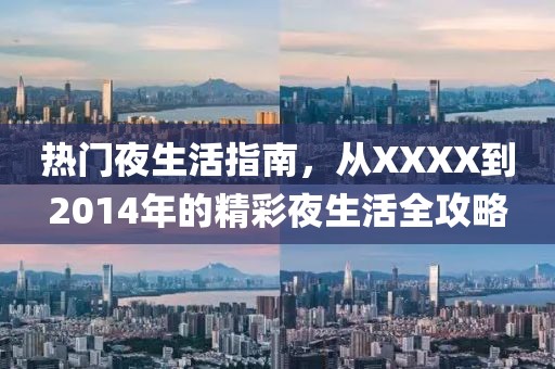 热门夜生活指南，从XXXX到2014年的精彩夜生活全攻略