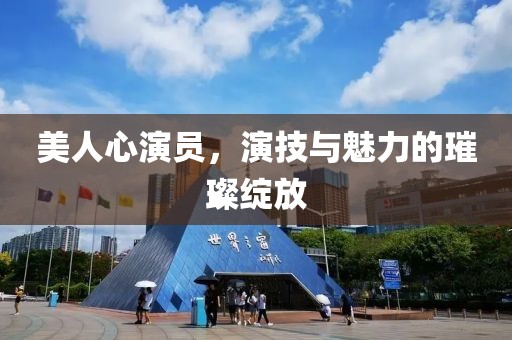美人心演员，演技与魅力的璀璨绽放