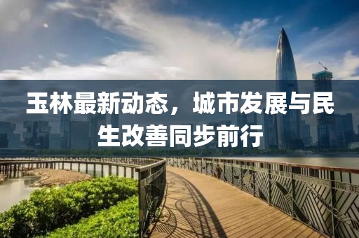 玉林最新动态，城市发展与民生改善同步前行