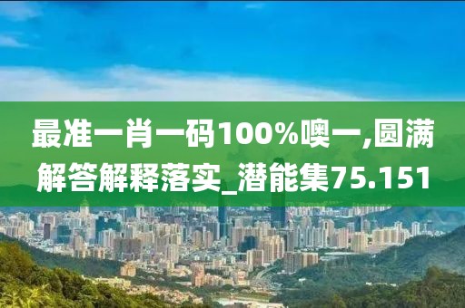 最准一肖一码100%噢一,圆满解答解释落实_潜能集75.151