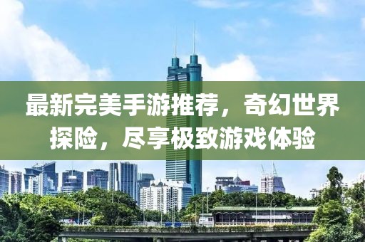 最新完美手游推荐，奇幻世界探险，尽享极致游戏体验
