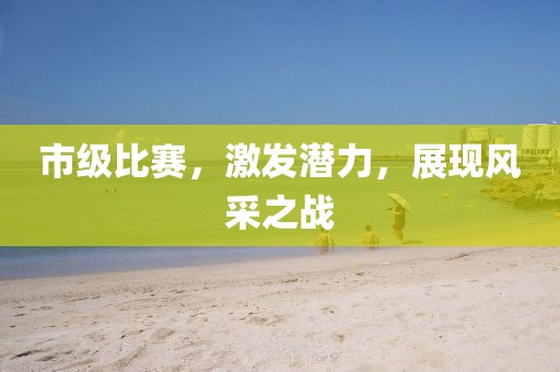 市级比赛，激发潜力，展现风采之战