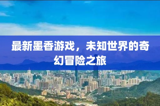 最新墨香游戏，未知世界的奇幻冒险之旅