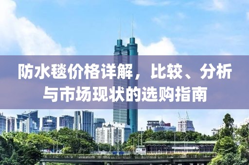 防水毯价格详解，比较、分析与市场现状的选购指南