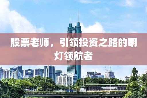 股票老师，引领投资之路的明灯领航者