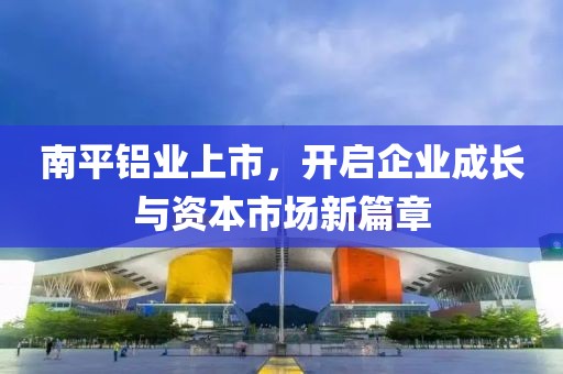 南平铝业上市，开启企业成长与资本市场新篇章