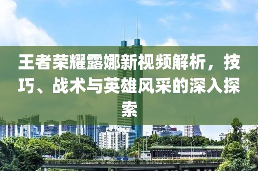 王者荣耀露娜新视频解析，技巧、战术与英雄风采的深入探索