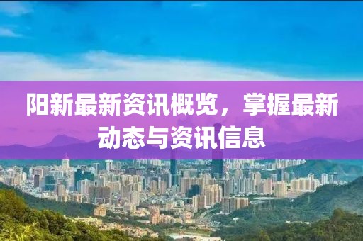 阳新最新资讯概览，掌握最新动态与资讯信息